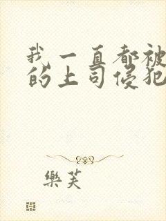 我一直都被老公的上司侵犯