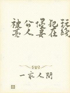 被公侵犯玩弄漂亮人妻在线