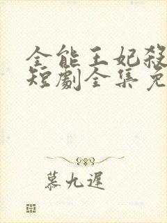 全能王妃杀疯了短剧全集免费观看