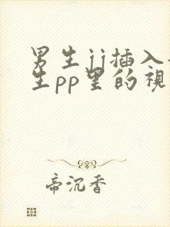 男生jj插入女生pp里的视频