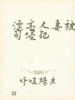 漂亮人妻被夫上司侵犯