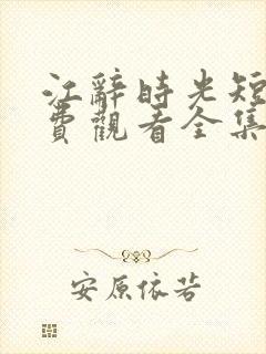 江辞时光短剧免费观看全集高清版