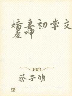 娇妻初尝交换害羞呻