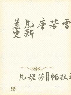 叶凡唐若雪章节更新