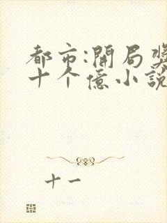 都市:开局奖励十个亿小说下载txt