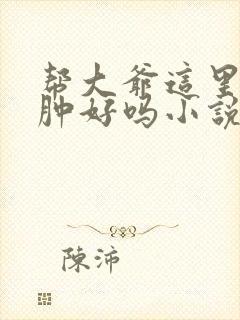 帮大爷这里消消肿好吗小说封面