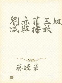 刘亦菲三级无删减版播放