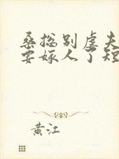 桑总别虐夫人她要嫁人了短剧全集