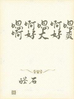 嗯啊嗯啊嗯啊嗯啊好大好爽啊啊啊啊啊啊啊