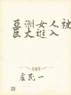 亚洲女人被黑人巨大进入