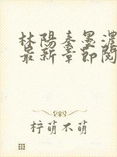 林阳秦墨浓小说最新章节阅读