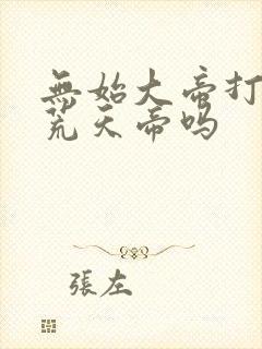 无始大帝打得过荒天帝吗