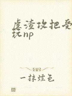 虐渣攻把受送人玩np封面