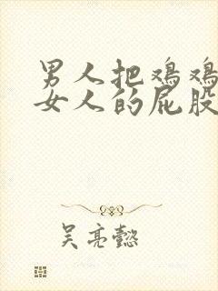 男人把鸡鸡插进女人的屁股里.