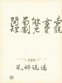 开局做女帝正宫短剧免费观看