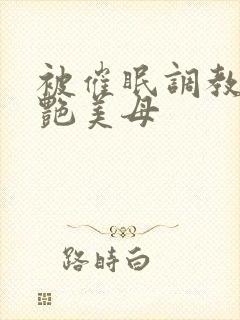 被催眠调教的冷艳美母