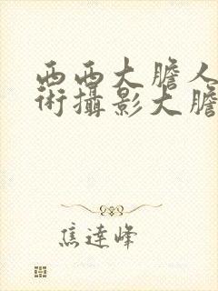 西西大胆人体艺术摄影大胆