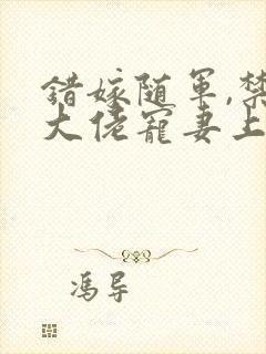 错嫁随军,禁欲大佬宠妻上瘾txt