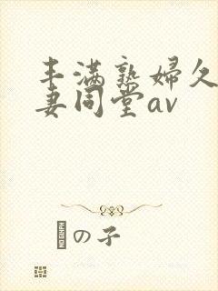 丰满熟妇久久人妻同堂av