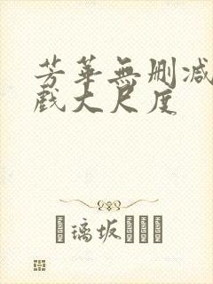 芳华无删减版床戏大尺度