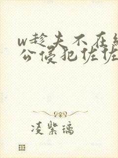 w趁夫不在给给公侵犯佐佐木明希