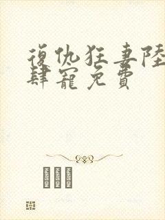 复仇狂妻陆爷放肆宠免费