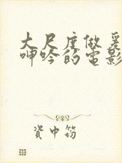 大尺度做爰床戏呻吟的电影