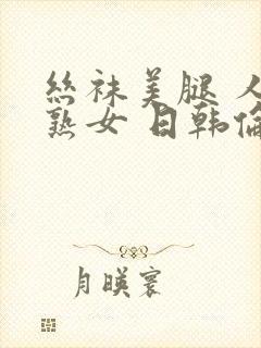 丝袜美腿 人妻熟女 日韩伦理