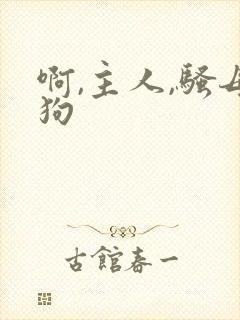 啊,主人,骚母狗