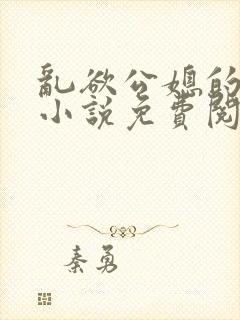 乱欲公媳的呻吟小说免费阅读