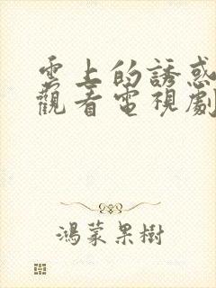 云上的诱惑免费观看电视剧全集