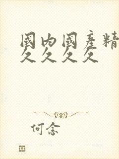 国内国产精品久久久久久