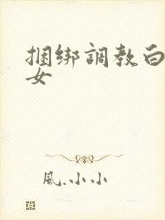 捆绑调教白丝美女