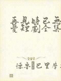 再见时已无恨无爱短剧全集在线观看