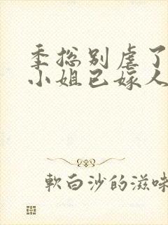 季总别虐了,舒小姐已嫁人的简介