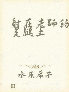 射在老师的丝袜美腿上