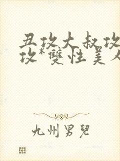 丑攻大叔攻老人攻*双性美人合集最新章节