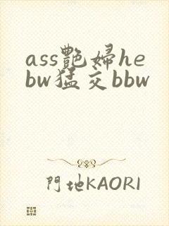 ass艳妇hebw猛交bbw