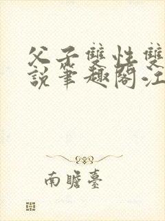 父子双性双男小说笔趣阁江漠