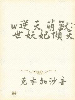 w逆天萌兽:绝世妖妃倾天下》