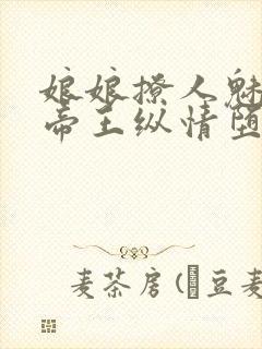 娘娘撩人魅惑,帝王纵情堕落免费阅读笔趣阁