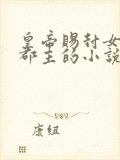 皇帝赐封女主为郡主的小说