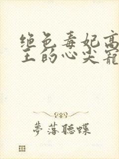 绝色毒妃高冷残王的心尖宠全文阅读