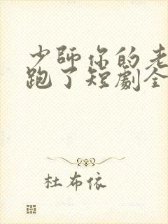 少师你的老婆又跑了短剧全集