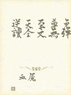 逆天至尊免费阅读全文无弹窗