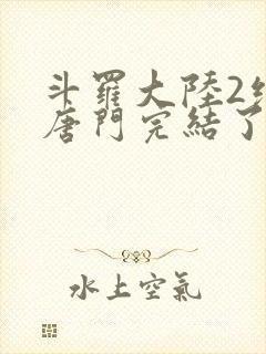 斗罗大陆2绝世唐门完结了吗