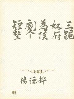 短剧为奴三年后整个侯府跪着求我原谅完整版