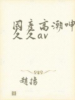 国产高潮呻吟久久久av封面