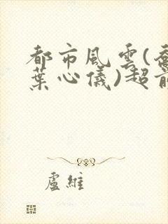 都市风云(乔梁叶心仪)超前更新