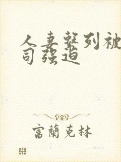 人妻系列被夫上司强迫